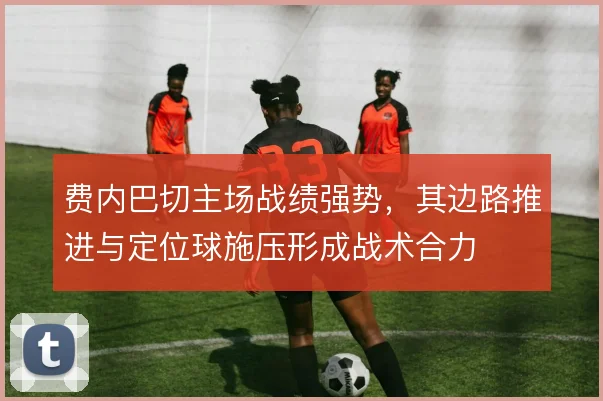 费内巴切主场战绩强势，其边路推进与定位球施压形成战术合力