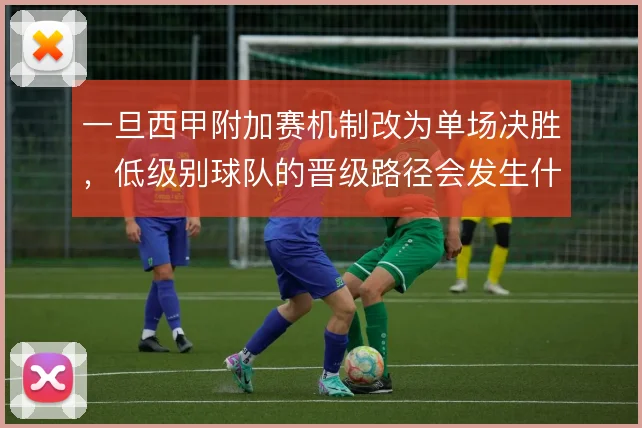 一旦西甲附加赛机制改为单场决胜，低级别球队的晋级路径会发生什么变化