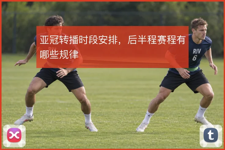 亚冠转播时段安排，后半程赛程有哪些规律