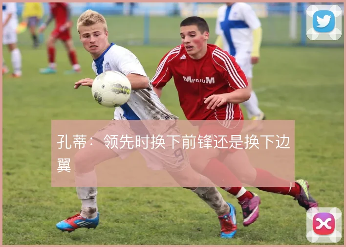 孔蒂：领先时换下前锋还是换下边翼