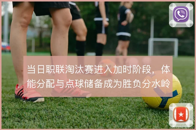 当日职联淘汰赛进入加时阶段，体能分配与点球储备成为胜负分水岭