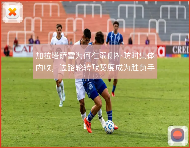 加拉塔萨雷为何在弱侧补防时集体内收，边路轮转默契度成为胜负手