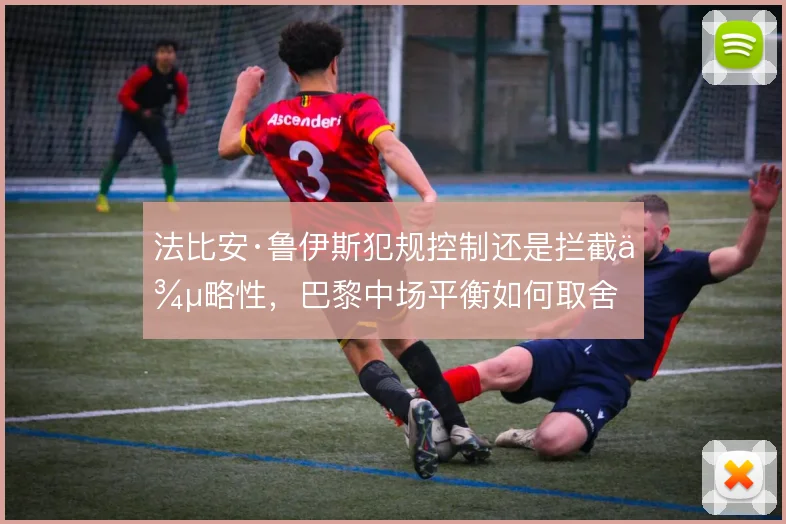 法比安·鲁伊斯犯规控制还是拦截侵略性，巴黎中场平衡如何取舍