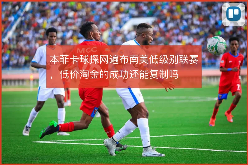 本菲卡球探网遍布南美低级别联赛，低价淘金的成功还能复制吗