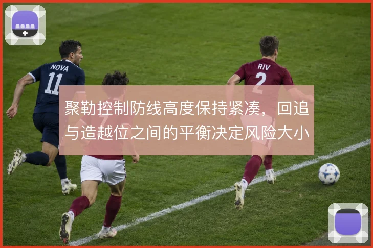 聚勒控制防线高度保持紧凑,回追与造越位之间的平衡决定风险大小