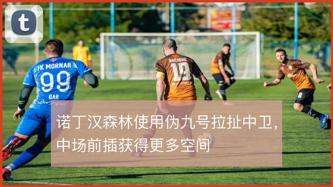 诺丁汉森林使用伪九号拉扯中卫，中场前插获得更多空间
