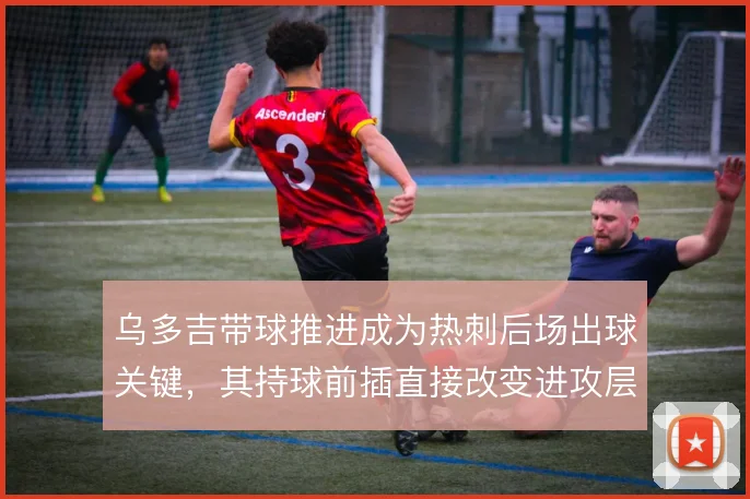 乌多吉带球推进成为热刺后场出球关键，其持球前插直接改变进攻层次