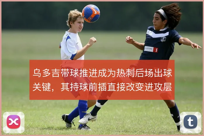 乌多吉带球推进成为热刺后场出球关键，其持球前插直接改变进攻层次