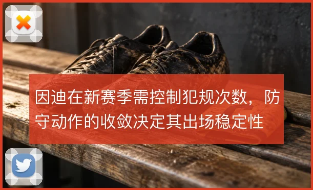 因迪在新赛季需控制犯规次数，防守动作的收敛决定其出场稳定性