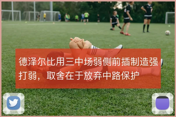 德泽尔比用三中场弱侧前插制造强打弱，取舍在于放弃中路保护