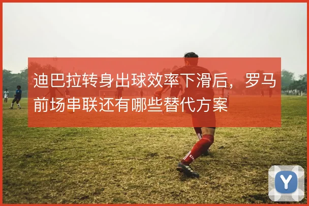 迪巴拉转身出球效率下滑后，罗马前场串联还有哪些替代方案