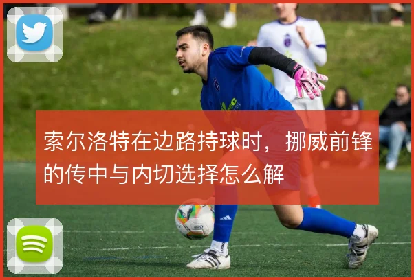 索尔洛特在边路持球时,挪威前锋的传中与内切选择怎么解