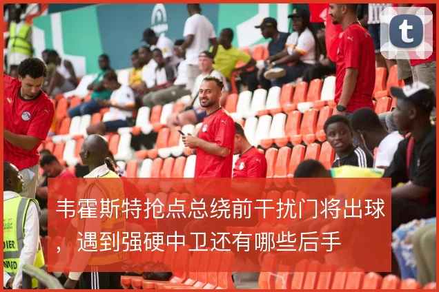 韦霍斯特抢点总绕前干扰门将出球,遇到强硬中卫还有哪些后手