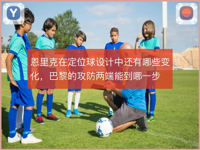恩里克在定位球设计中还有哪些变化，巴黎的攻防两端能到哪一步