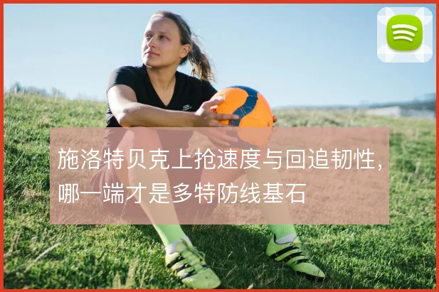 施洛特贝克上抢速度与回追韧性,哪一端才是多特防线基石