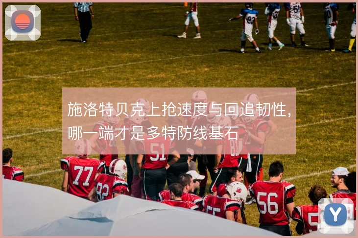 施洛特贝克上抢速度与回追韧性,哪一端才是多特防线基石