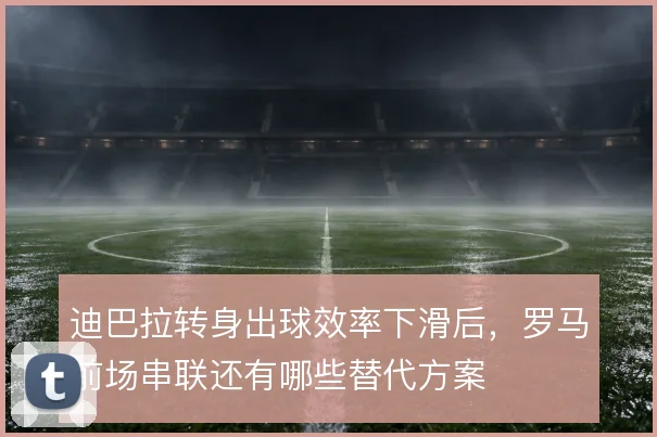 迪巴拉转身出球效率下滑后,罗马前场串联还有哪些替代方案