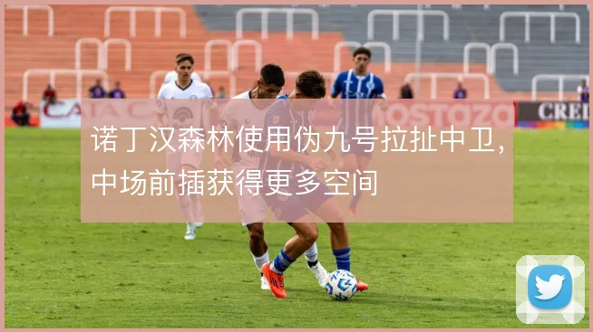 诺丁汉森林使用伪九号拉扯中卫，中场前插获得更多空间