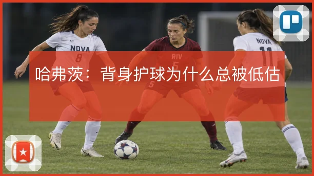 哈弗茨：背身护球为什么总被低估