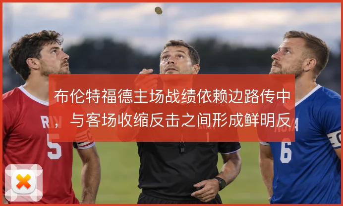 布伦特福德主场战绩依赖边路传中，与客场收缩反击之间形成鲜明反差