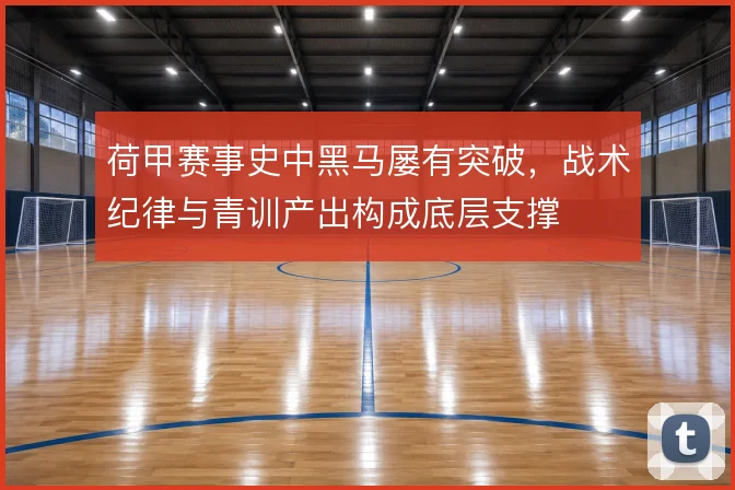 荷甲赛事史中黑马屡有突破，战术纪律与青训产出构成底层支撑