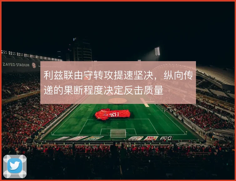 利兹联由守转攻提速坚决，纵向传递的果断程度决定反击质量
