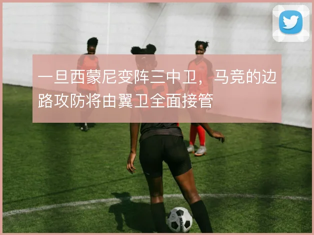 一旦西蒙尼变阵三中卫，马竞的边路攻防将由翼卫全面接管