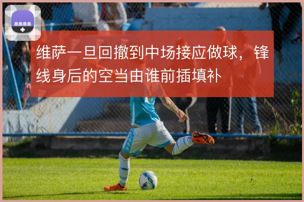 维萨一旦回撤到中场接应做球，锋线身后的空当由谁前插填补
