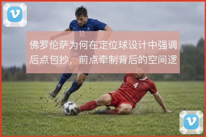 佛罗伦萨为何在定位球设计中强调后点包抄，前点牵制背后的空间逻辑
