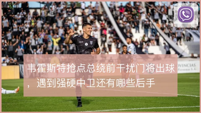 韦霍斯特抢点总绕前干扰门将出球,遇到强硬中卫还有哪些后手