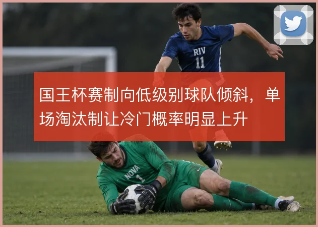 国王杯赛制向低级别球队倾斜,单场淘汰制让冷门概率明显上升