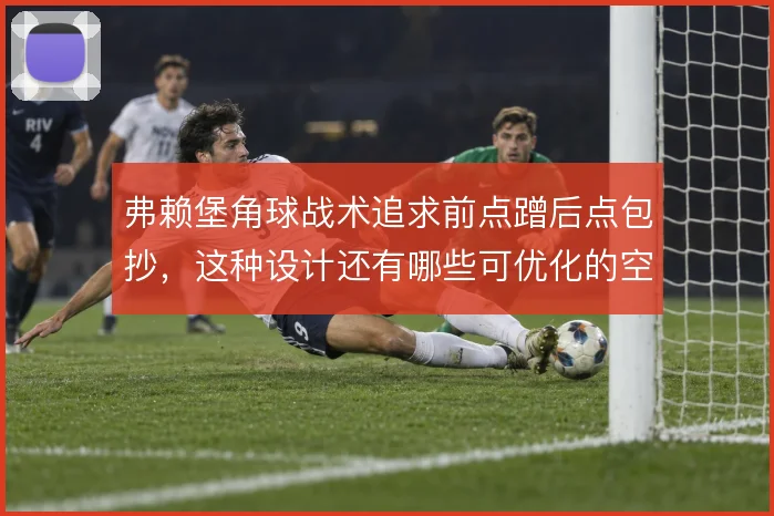 弗赖堡角球战术追求前点蹭后点包抄,这种设计还有哪些可优化的空间