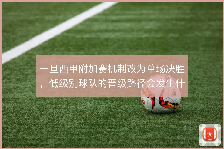 一旦西甲附加赛机制改为单场决胜,低级别球队的晋级路径会发生什么变化