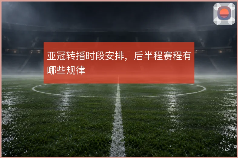 亚冠转播时段安排，后半程赛程有哪些规律