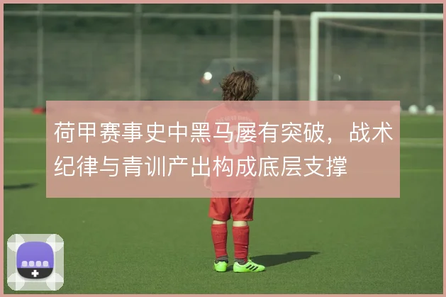 荷甲赛事史中黑马屡有突破，战术纪律与青训产出构成底层支撑
