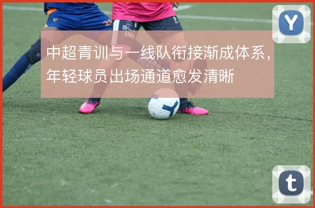 中超青训与一线队衔接渐成体系,年轻球员出场通道愈发清晰