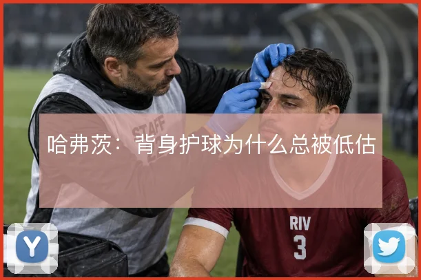 哈弗茨：背身护球为什么总被低估