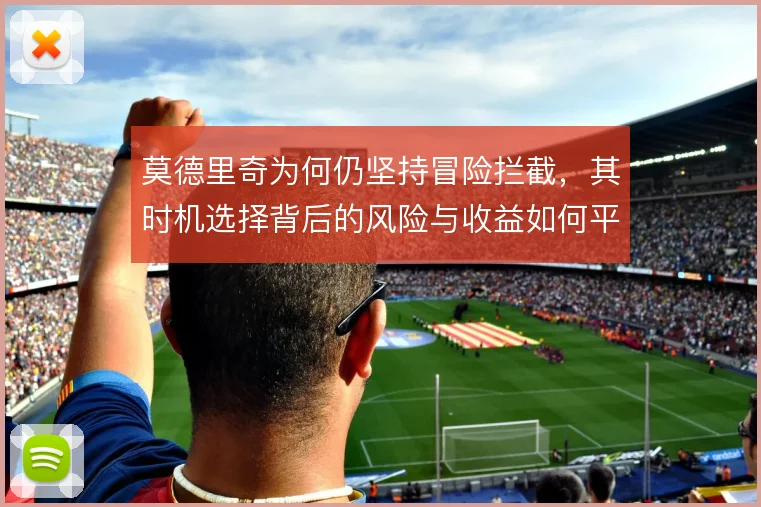 莫德里奇为何仍坚持冒险拦截，其时机选择背后的风险与收益如何平衡