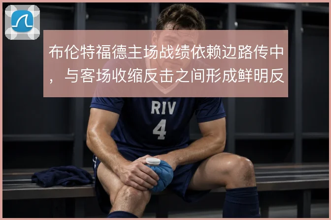 布伦特福德主场战绩依赖边路传中，与客场收缩反击之间形成鲜明反差