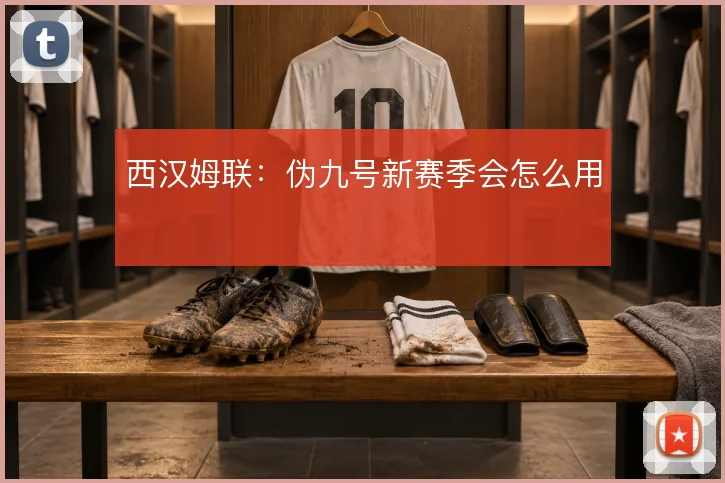 西汉姆联：伪九号新赛季会怎么用