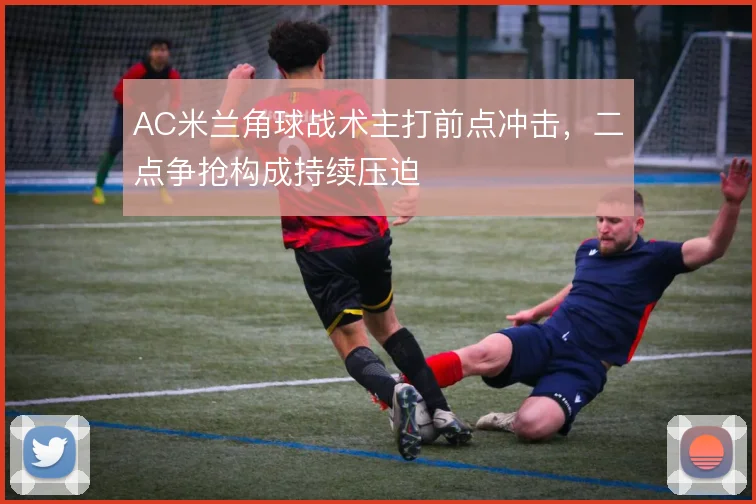 AC米兰角球战术主打前点冲击，二点争抢构成持续压迫