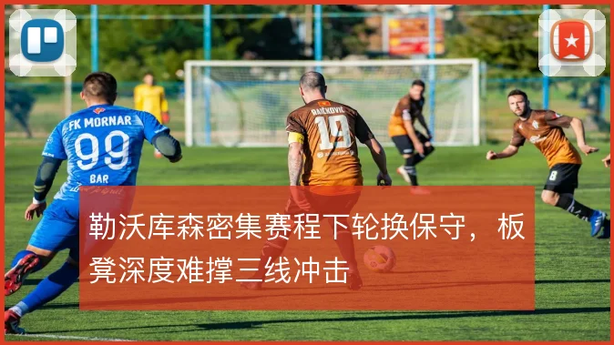 勒沃库森密集赛程下轮换保守，板凳深度难撑三线冲击