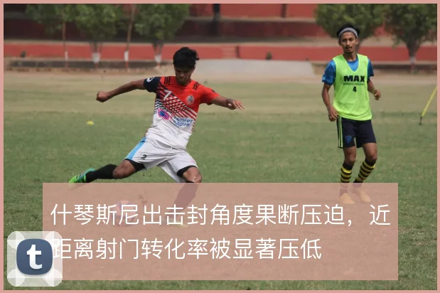 什琴斯尼出击封角度果断压迫,近距离射门转化率被显著压低