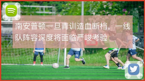 南安普顿一旦青训造血断档,一线队阵容深度将面临严峻考验