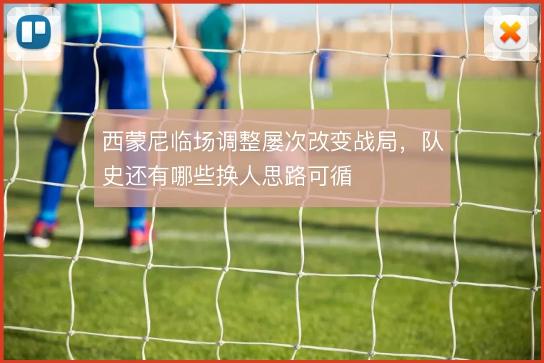 西蒙尼临场调整屡次改变战局，队史还有哪些换人思路可循