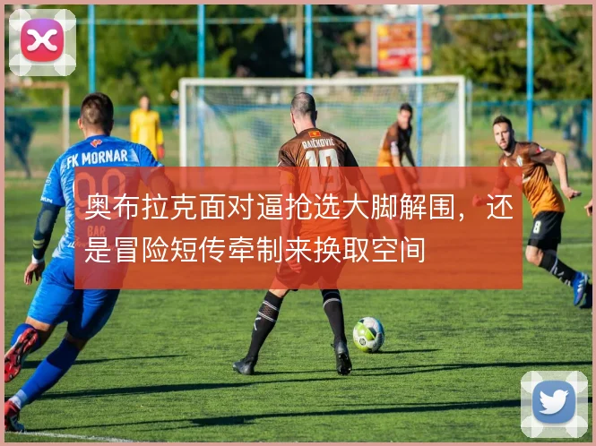 奥布拉克面对逼抢选大脚解围，还是冒险短传牵制来换取空间