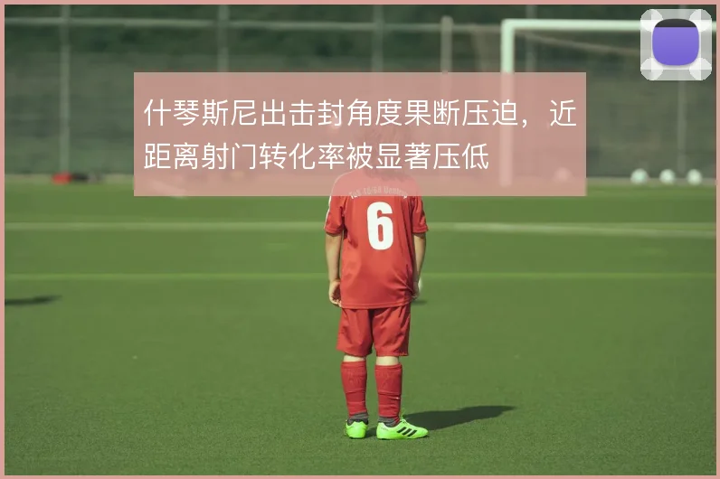 什琴斯尼出击封角度果断压迫,近距离射门转化率被显著压低