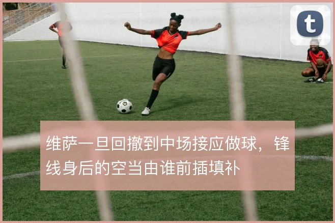 维萨一旦回撤到中场接应做球，锋线身后的空当由谁前插填补