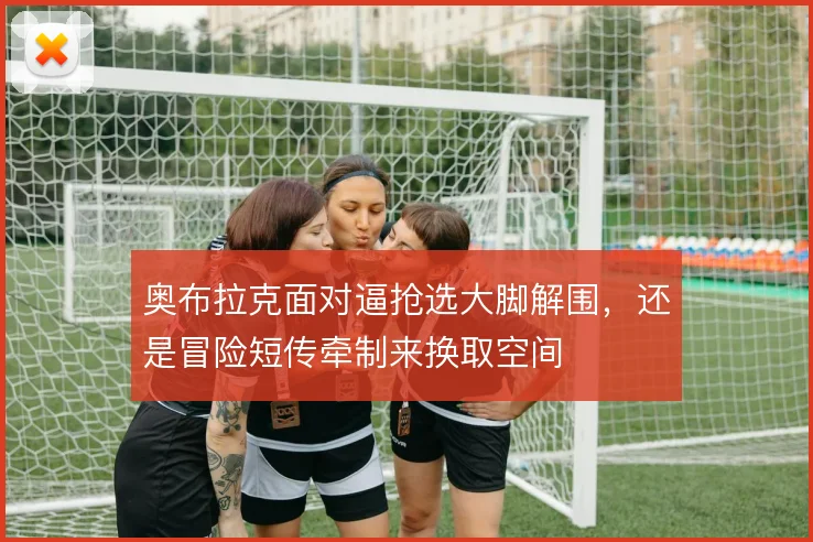 奥布拉克面对逼抢选大脚解围，还是冒险短传牵制来换取空间