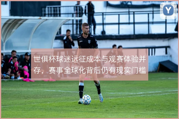 世俱杯球迷远征成本与观赛体验并存，赛事全球化背后仍有现实门槛